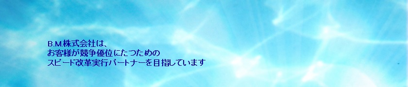 B.M.株式会社は、お客様が市場において競争優位に立つための「スピード改革実行パートナー」を目指しています。